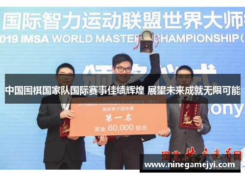 中国围棋国家队国际赛事佳绩辉煌 展望未来成就无限可能