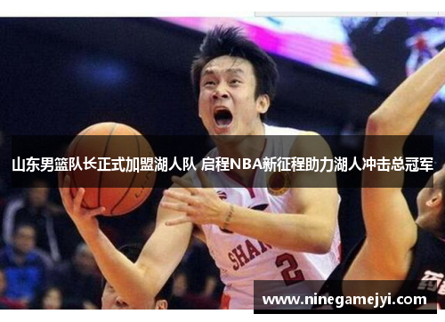 山东男篮队长正式加盟湖人队 启程NBA新征程助力湖人冲击总冠军